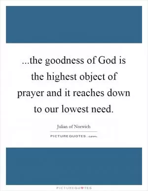 ...the goodness of God is the highest object of prayer and it reaches down to our lowest need Picture Quote #1