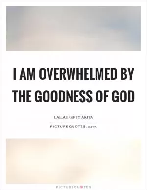 I am overwhelmed by the goodness of God Picture Quote #1
