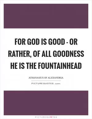 For God is good - or rather, of all goodness He is the Fountainhead Picture Quote #1
