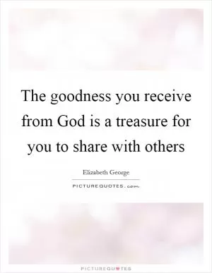 The goodness you receive from God is a treasure for you to share with others Picture Quote #1