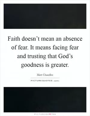 Faith doesn’t mean an absence of fear. It means facing fear and trusting that God’s goodness is greater Picture Quote #1