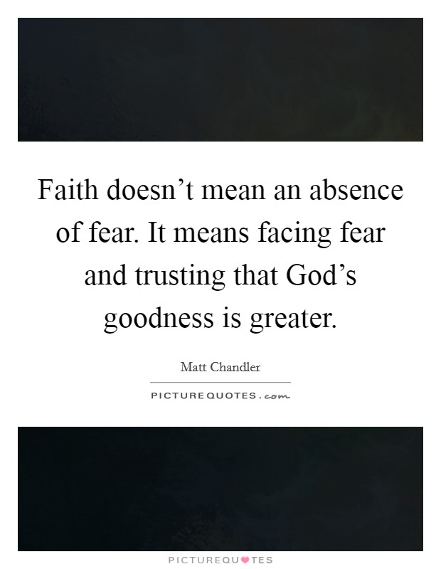 Faith doesn't mean an absence of fear. It means facing fear and trusting that God's goodness is greater. Picture Quote #1