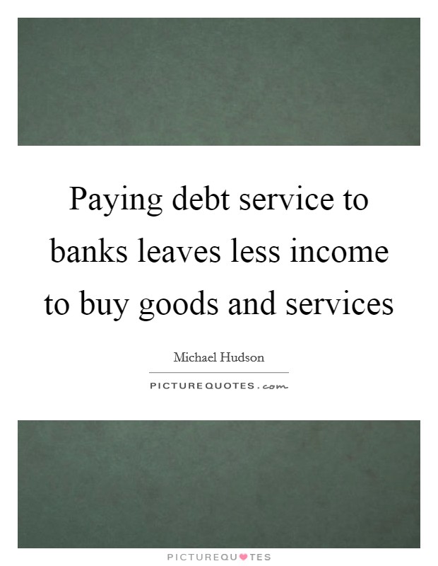 Paying debt service to banks leaves less income to buy goods and services Picture Quote #1