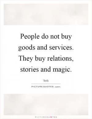 People do not buy goods and services. They buy relations, stories and magic Picture Quote #1