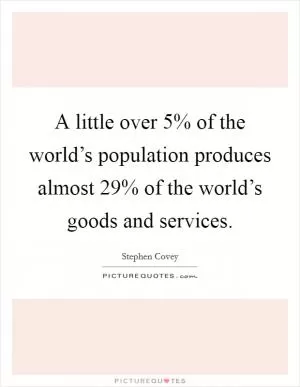 A little over 5% of the world’s population produces almost 29% of the world’s goods and services Picture Quote #1
