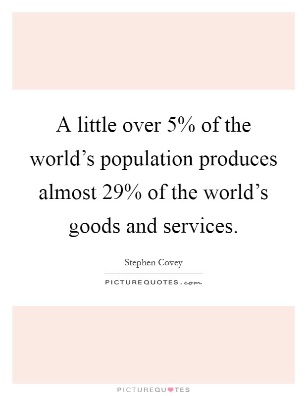 A little over 5% of the world's population produces almost 29% of the world's goods and services. Picture Quote #1