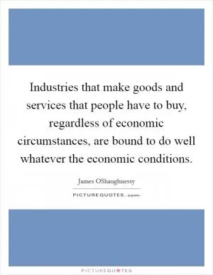 Industries that make goods and services that people have to buy, regardless of economic circumstances, are bound to do well whatever the economic conditions Picture Quote #1
