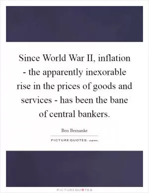 Since World War II, inflation - the apparently inexorable rise in the prices of goods and services - has been the bane of central bankers Picture Quote #1
