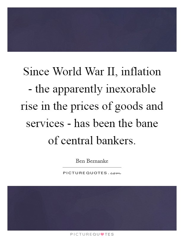 Since World War II, inflation - the apparently inexorable rise in the prices of goods and services - has been the bane of central bankers. Picture Quote #1