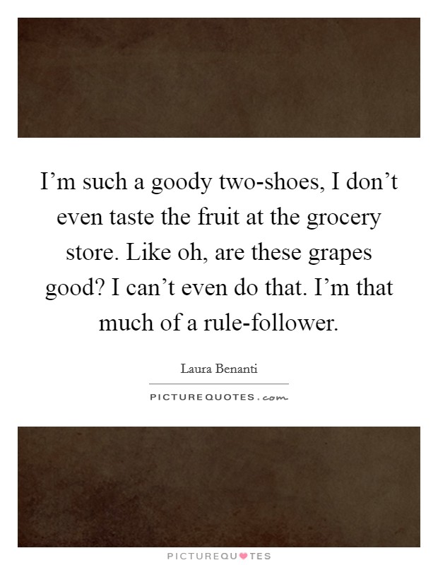 I'm such a goody two-shoes, I don't even taste the fruit at the grocery store. Like oh, are these grapes good? I can't even do that. I'm that much of a rule-follower. Picture Quote #1