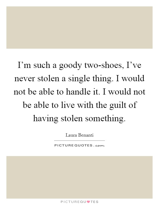 I'm such a goody two-shoes, I've never stolen a single thing. I would not be able to handle it. I would not be able to live with the guilt of having stolen something. Picture Quote #1