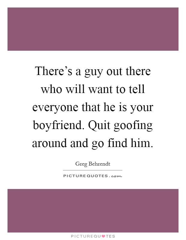 There's a guy out there who will want to tell everyone that he is your boyfriend. Quit goofing around and go find him. Picture Quote #1