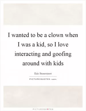 I wanted to be a clown when I was a kid, so I love interacting and goofing around with kids Picture Quote #1