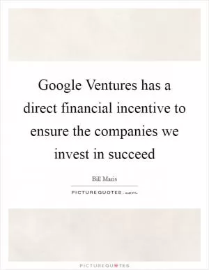 Google Ventures has a direct financial incentive to ensure the companies we invest in succeed Picture Quote #1