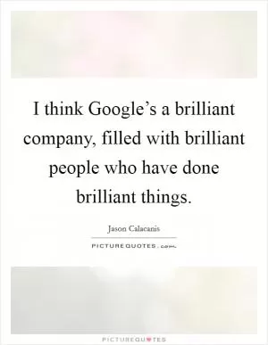 I think Google’s a brilliant company, filled with brilliant people who have done brilliant things Picture Quote #1