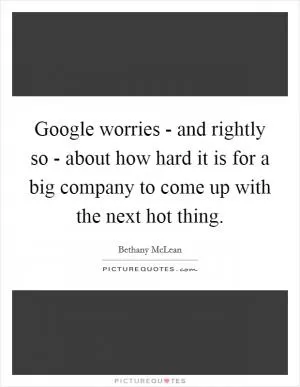 Google worries - and rightly so - about how hard it is for a big company to come up with the next hot thing Picture Quote #1