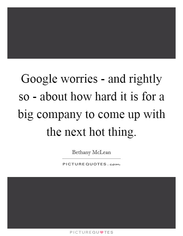 Google worries - and rightly so - about how hard it is for a big company to come up with the next hot thing. Picture Quote #1