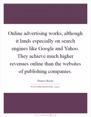 Online advertising works, although it lands especially on search engines like Google and Yahoo. They achieve much higher revenues online than the websites of publishing companies Picture Quote #1