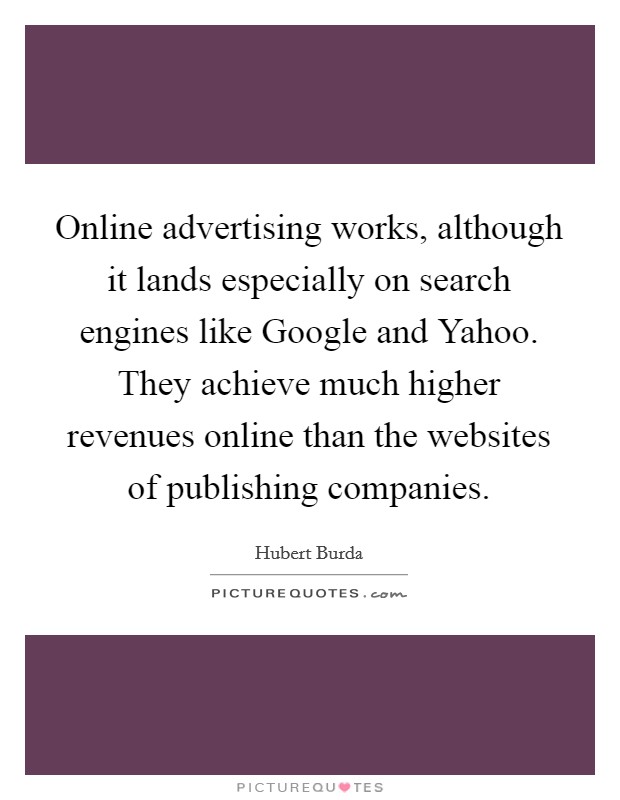 Online advertising works, although it lands especially on search engines like Google and Yahoo. They achieve much higher revenues online than the websites of publishing companies. Picture Quote #1