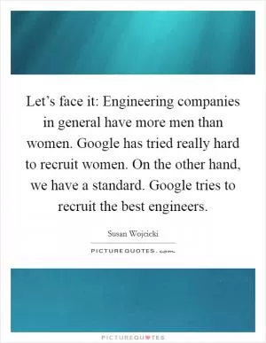 Let’s face it: Engineering companies in general have more men than women. Google has tried really hard to recruit women. On the other hand, we have a standard. Google tries to recruit the best engineers Picture Quote #1