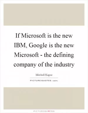 If Microsoft is the new IBM, Google is the new Microsoft - the defining company of the industry Picture Quote #1
