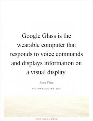 Google Glass is the wearable computer that responds to voice commands and displays information on a visual display Picture Quote #1