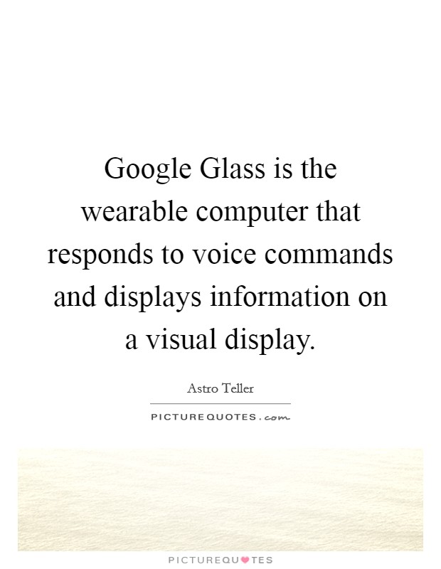 Google Glass is the wearable computer that responds to voice commands and displays information on a visual display. Picture Quote #1