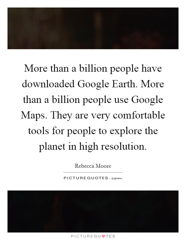 More than a billion people have downloaded Google Earth. More than a billion people use Google Maps. They are very comfortable tools for people to explore the planet in high resolution. Picture Quote #1