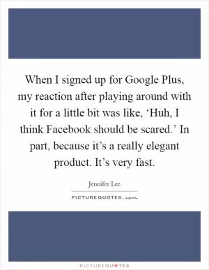 When I signed up for Google Plus, my reaction after playing around with it for a little bit was like, ‘Huh, I think Facebook should be scared.’ In part, because it’s a really elegant product. It’s very fast Picture Quote #1