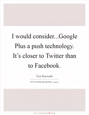 I would consider...Google Plus a push technology. It’s closer to Twitter than to Facebook Picture Quote #1