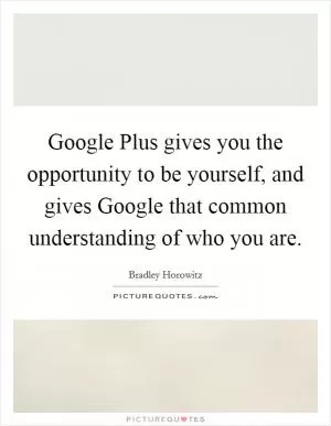 Google Plus gives you the opportunity to be yourself, and gives Google that common understanding of who you are Picture Quote #1