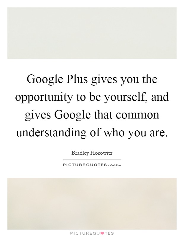 Google Plus gives you the opportunity to be yourself, and gives Google that common understanding of who you are. Picture Quote #1