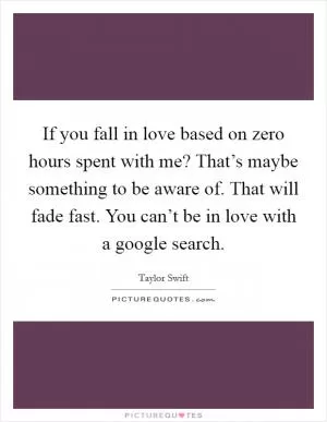 If you fall in love based on zero hours spent with me? That’s maybe something to be aware of. That will fade fast. You can’t be in love with a google search Picture Quote #1