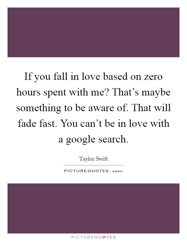 If you fall in love based on zero hours spent with me? That's maybe something to be aware of. That will fade fast. You can't be in love with a google search. Picture Quote #1