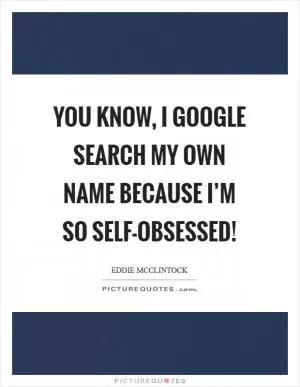 You know, I Google search my own name because I’m so self-obsessed! Picture Quote #1