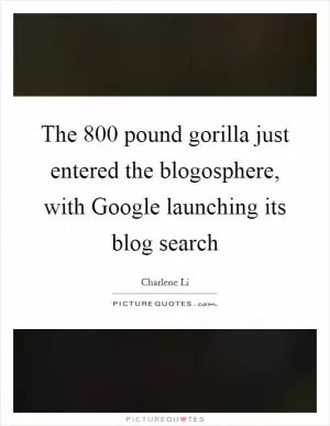 The 800 pound gorilla just entered the blogosphere, with Google launching its blog search Picture Quote #1
