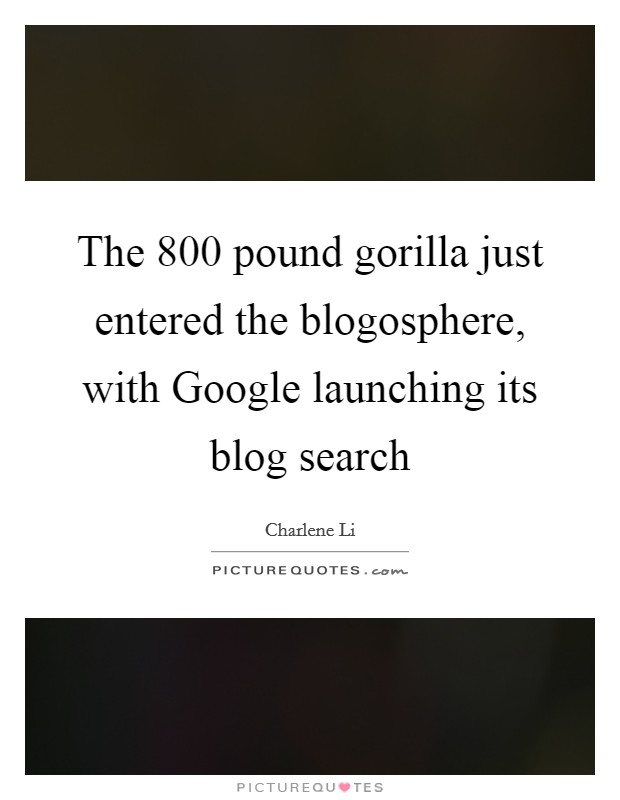 The 800 pound gorilla just entered the blogosphere, with Google launching its blog search Picture Quote #1