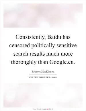 Consistently, Baidu has censored politically sensitive search results much more thoroughly than Google.cn Picture Quote #1