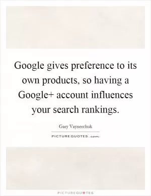 Google gives preference to its own products, so having a Google  account influences your search rankings Picture Quote #1