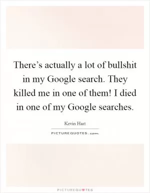 There’s actually a lot of bullshit in my Google search. They killed me in one of them! I died in one of my Google searches Picture Quote #1