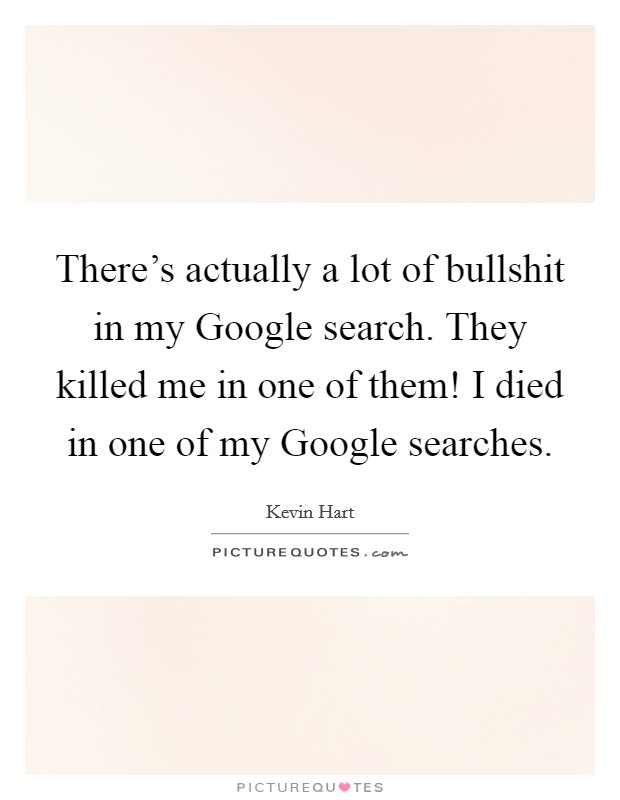 There's actually a lot of bullshit in my Google search. They killed me in one of them! I died in one of my Google searches. Picture Quote #1