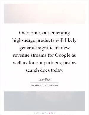 Over time, our emerging high-usage products will likely generate significant new revenue streams for Google as well as for our partners, just as search does today Picture Quote #1