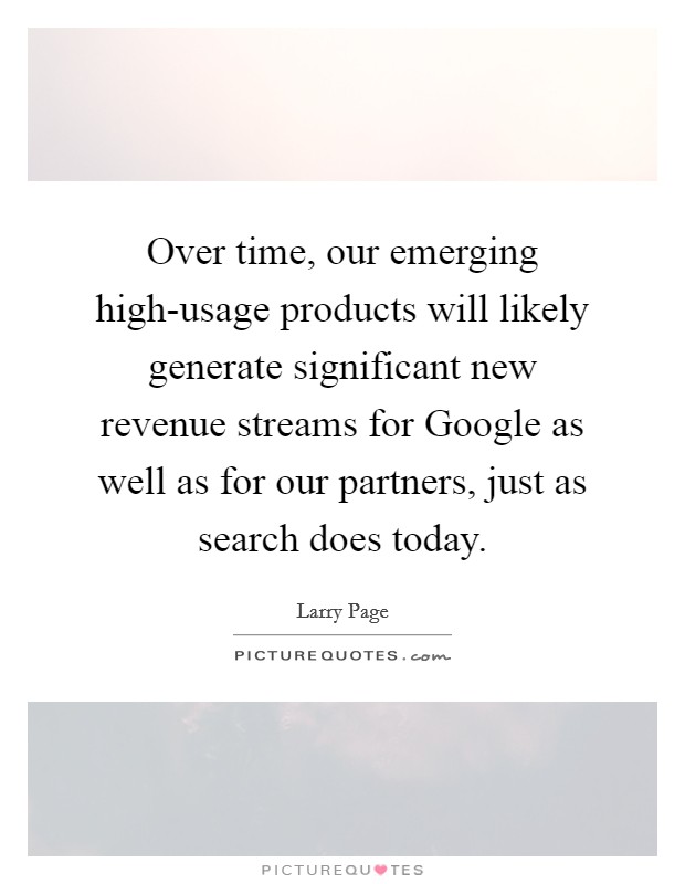 Over time, our emerging high-usage products will likely generate significant new revenue streams for Google as well as for our partners, just as search does today. Picture Quote #1