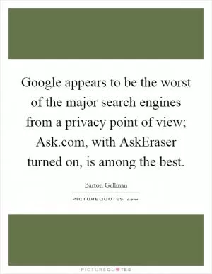 Google appears to be the worst of the major search engines from a privacy point of view; Ask.com, with AskEraser turned on, is among the best Picture Quote #1