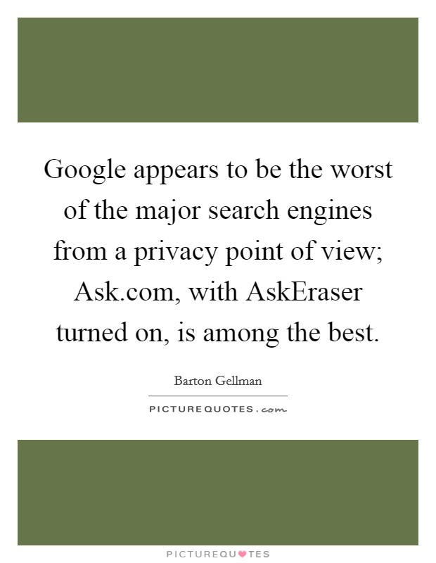 Google appears to be the worst of the major search engines from a privacy point of view; Ask.com, with AskEraser turned on, is among the best. Picture Quote #1