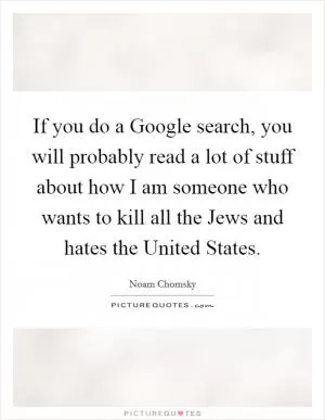 If you do a Google search, you will probably read a lot of stuff about how I am someone who wants to kill all the Jews and hates the United States Picture Quote #1
