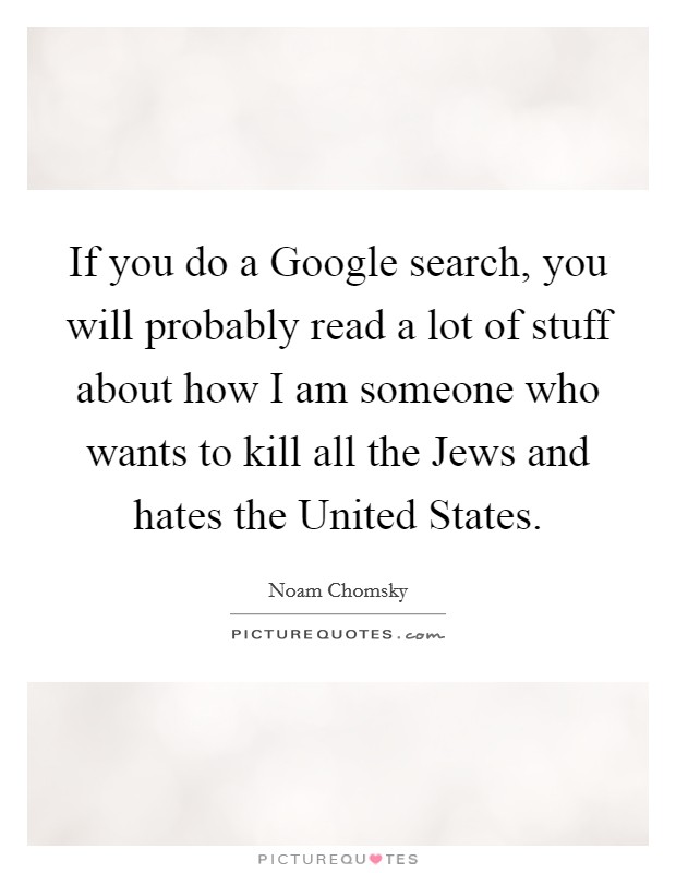 If you do a Google search, you will probably read a lot of stuff about how I am someone who wants to kill all the Jews and hates the United States. Picture Quote #1