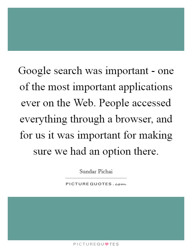 Google search was important - one of the most important applications ever on the Web. People accessed everything through a browser, and for us it was important for making sure we had an option there. Picture Quote #1