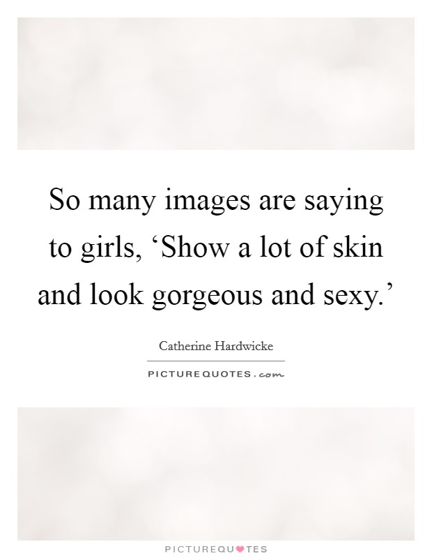 So many images are saying to girls, ‘Show a lot of skin and look gorgeous and sexy.' Picture Quote #1