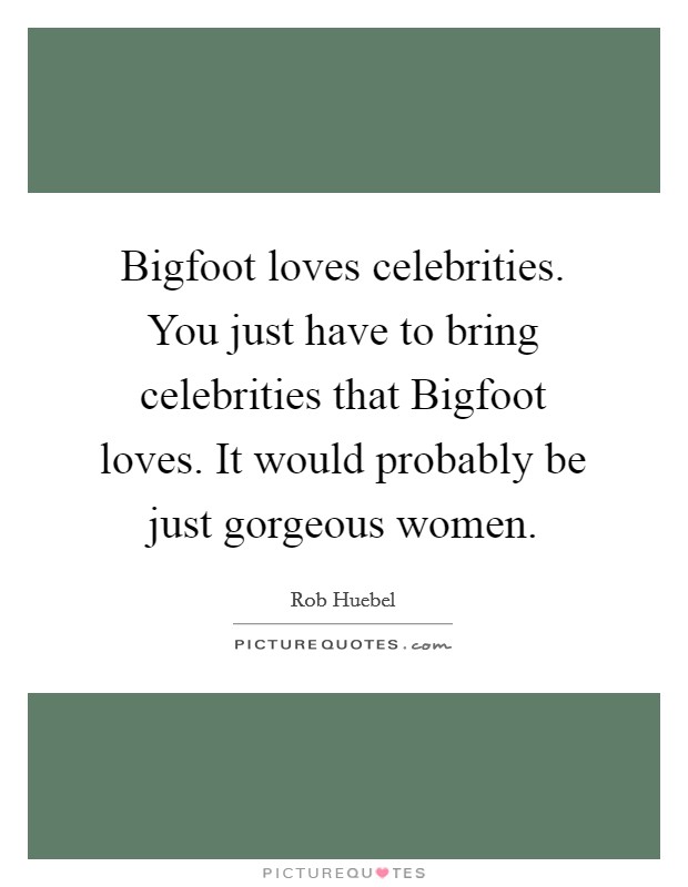 Bigfoot loves celebrities. You just have to bring celebrities that Bigfoot loves. It would probably be just gorgeous women. Picture Quote #1